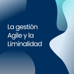 La gestión Agile y la Liminalidad